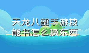 天龙八部手游技能书怎么换东西