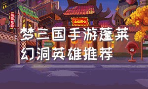 梦三国手游蓬莱幻洞英雄推荐