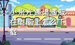 小米光遇渠道服在电脑上怎么下载