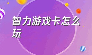 智力游戏卡怎么玩（智力游戏卡怎么玩的）