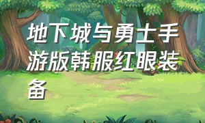 地下城与勇士手游版韩服红眼装备（地下城与勇士手游版下载安装）