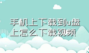 手机上下载到u盘上怎么下载视频（手机下载视频能否直接下载到u盘）