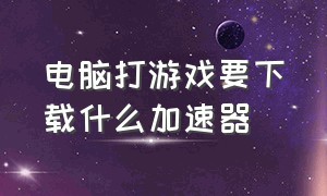 电脑打游戏要下载什么加速器