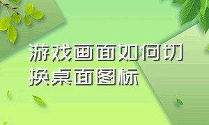 游戏画面如何切换桌面图标