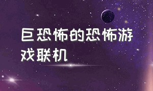 巨恐怖的恐怖游戏联机（巨恐怖的恐怖游戏联机手游）