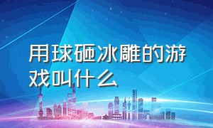 用球砸冰雕的游戏叫什么