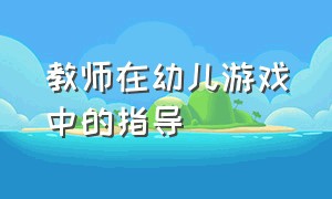 教师在幼儿游戏中的指导（简述教师应如何支持幼儿的游戏）