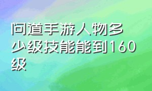 问道手游人物多少级技能能到160级（问道手游物价最便宜的区）