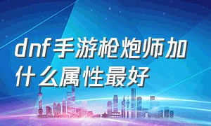 dnf手游枪炮师加什么属性最好