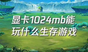 显卡1024mb能玩什么生存游戏