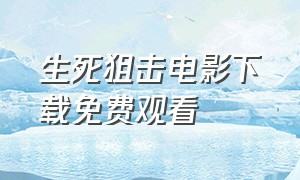 生死狙击电影下载免费观看（生死狙击电影迅雷高清下载）