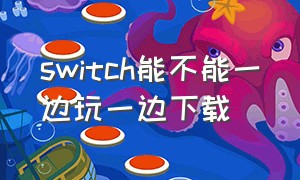 switch能不能一边玩一边下载（switch可以一边下载一边打游戏吗）