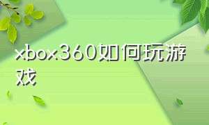 xbox360如何玩游戏（xbox360怎样玩）