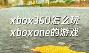 xbox360怎么玩xboxone的游戏
