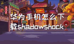 华为手机怎么下载shadowshock（g-shock app华为手机哪里下载）