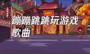 蹦蹦跳跳玩游戏歌曲