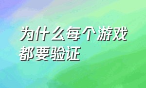 为什么每个游戏都要验证（为什么每次都要验证游戏完整性）