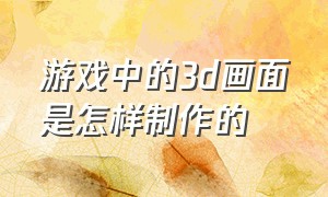 游戏中的3d画面是怎样制作的