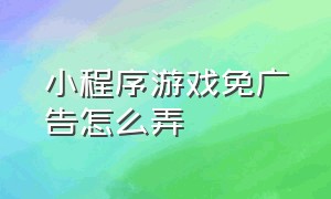 小程序游戏免广告怎么弄