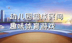 幼儿园篮球民间趣味体育游戏（幼儿园篮球民间趣味体育游戏有哪些）