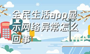 全民生活app显示网络异常怎么回事（全民生活app官方下载为啥打不开）