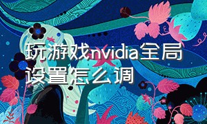 玩游戏nvidia全局设置怎么调