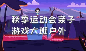 秋季运动会亲子游戏大班户外（大班秋季亲子运动会方案）