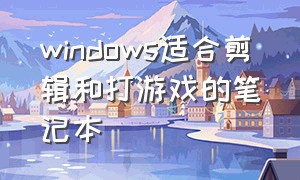 windows适合剪辑和打游戏的笔记本