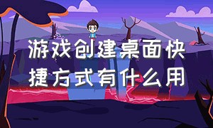 游戏创建桌面快捷方式有什么用