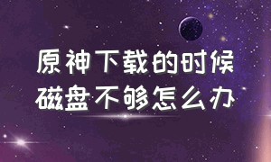 原神下载的时候磁盘不够怎么办