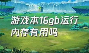 游戏本16gb运行内存有用吗