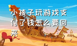 小孩子玩游戏支付了钱怎么要回来