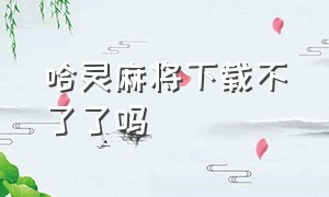 哈灵麻将下载不了了吗