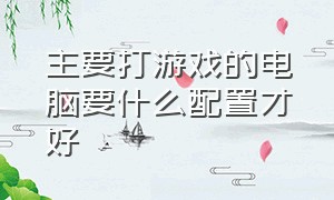 主要打游戏的电脑要什么配置才好