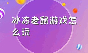 冰冻老鼠游戏怎么玩（真人冰冻老鼠游戏怎么玩）