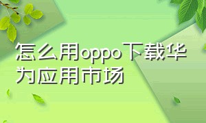 怎么用oppo下载华为应用市场