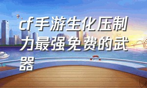 cf手游生化压制力最强免费的武器