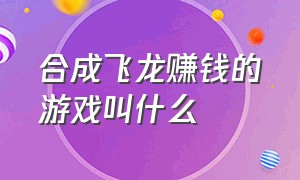 合成飞龙赚钱的游戏叫什么