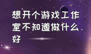 想开个游戏工作室不知道做什么好