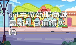 dnf手游韩服商城最新礼包值得买吗