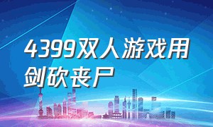 4399双人游戏用剑砍丧尸（4399双人打丧尸的游戏同屏）