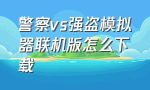 警察vs强盗模拟器联机版怎么下载