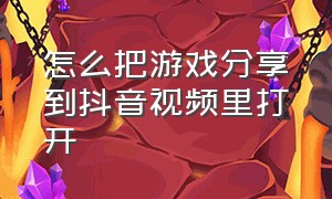 怎么把游戏分享到抖音视频里打开