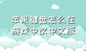 苹果键盘怎么在游戏中改中文版（苹果键盘怎么换成中文）