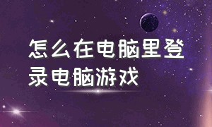 怎么在电脑里登录电脑游戏