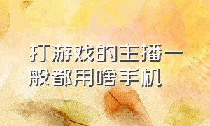 打游戏的主播一般都用啥手机（游戏主播一般使用什么手机）