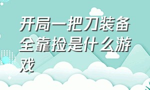 开局一把刀装备全靠捡是什么游戏