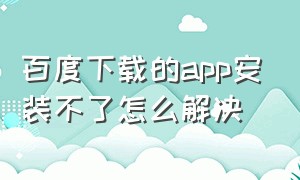 百度下载的app安装不了怎么解决