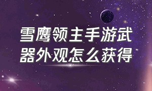 雪鹰领主手游武器外观怎么获得（雪鹰领主手游武器外观怎么获得的）