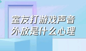 室友打游戏声音外放是什么心理